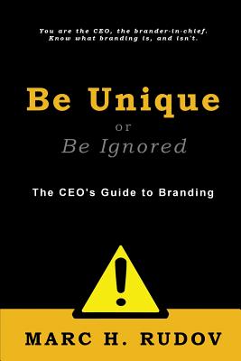 Be Unique or Be Ignored: The CEO's Guide to Branding - Marc H. Rudov