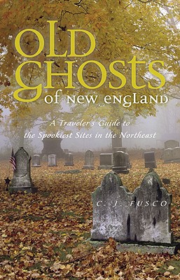 Old Ghosts of New England: A Traveler's Guide to the Spookiest Sites in the Northeast - C. J. Fusco