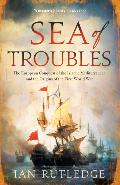 Sea of Troubles: The European Conquest of the Islamic Mediterranean and the Origins of the First World War - Ian Rutledge