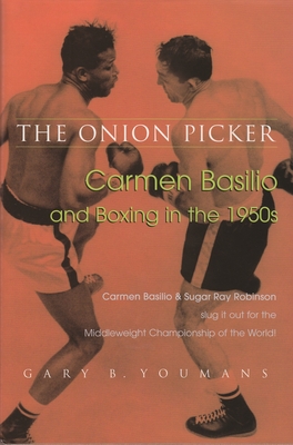 The Onion Picker: Carmen Basilio and Boxing in the 1950s - Gary B. Youmans
