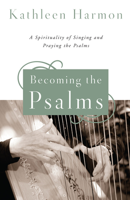 Becoming the Psalms: A Spirituality of Singing and Praying the Psalms - Kathleen Harmon