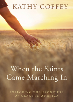 When the Saints Came Marching in: Exploring the Frontiers of Grace in America - Kathy Coffey