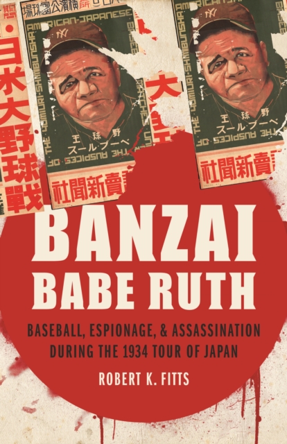 Banzai Babe Ruth: Baseball, Espionage, & Assassination During the 1934 Tour of Japan - Robert K. Fitts