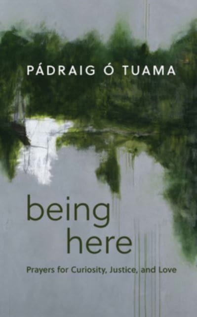 Being Here: Prayers for Curiosity, Justice, and Love - Pdraig . Tuama