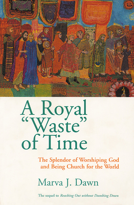 A Royal Waste of Time: The Splendor of Worshiping God and Being Church for the World - Marva J. Dawn