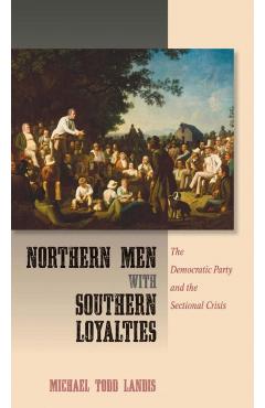 Coperta cărții 'Northern Men with Southern Loyalties: The Democratic Party and the Sectional Crisis - Michael Todd Landis'
