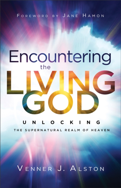 Encountering the Living God: Unlocking the Supernatural Realm of Heaven - Venner J. Alston