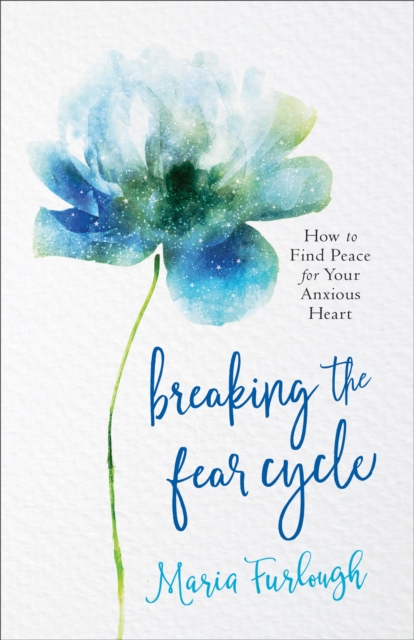 Breaking the Fear Cycle: How to Find Peace for Your Anxious Heart - Maria Furlough