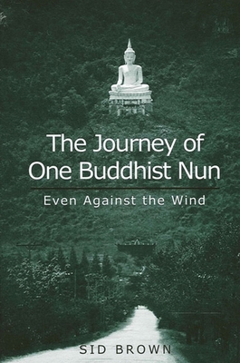 The Journey of One Buddhist Nun: Even Against the Wind - Sid Brown