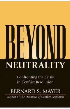 Poza produsului Beyond Neutrality: Confronting the Crisis in Conflict Resolution - Bernard S. Mayer