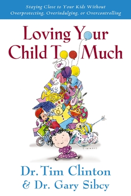 Loving Your Child Too Much: How to Keep a Close Relationship with Your Child Without Overindulging, Overprotecting or Overcontrolling - Tim Clinton