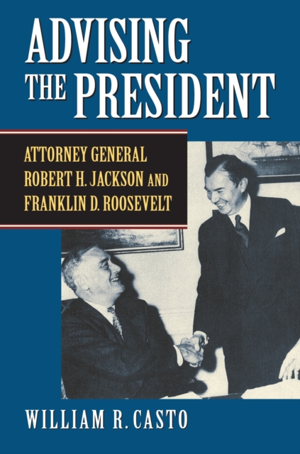 Advising the President: Attorney General Robert H. Jackson and Franklin D. Roosevelt - William R. Casto