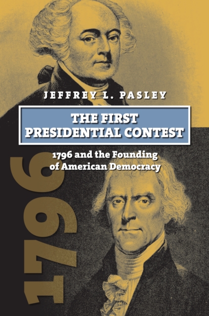 The First Presidential Contest: 1796 and the Founding of American Democracy - Jeffrey L. Pasley