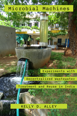 Microbial Machines: Experiments with Decentralized Wastewater Treatment and Reuse in India - Kelly D. Alley