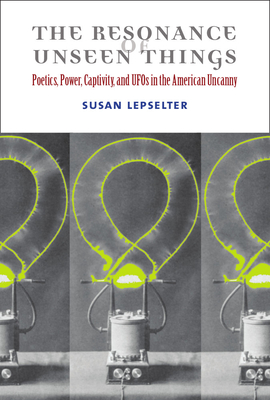 The Resonance of Unseen Things: Poetics, Power, Captivity, and UFOs in the American Uncanny - Susan Lepselter