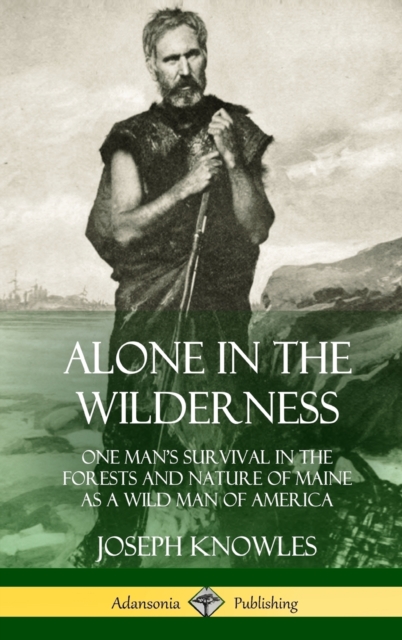 Alone in the Wilderness: One Man's Survival in the Forests and Nature of Maine as a Wild Man of America (Hardcover) - Joseph Knowles