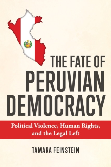 The Fate of Peruvian Democracy: Political Violence, Human Rights, and the Legal Left - Tamara Feinstein