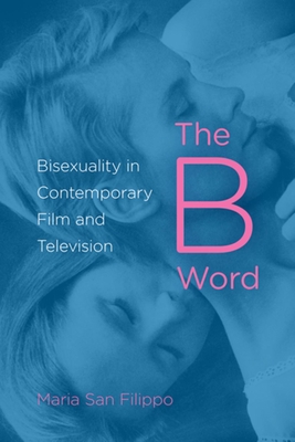 The B Word: Bisexuality in Contemporary Film and Television - Maria San Filippo