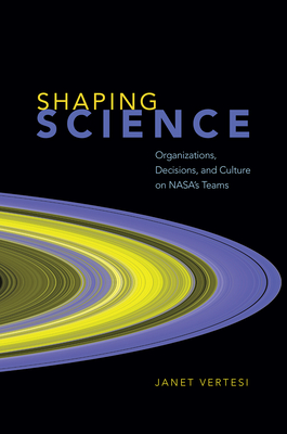 Shaping Science: Organizations, Decisions, and Culture on NASA's Teams - Janet Vertesi