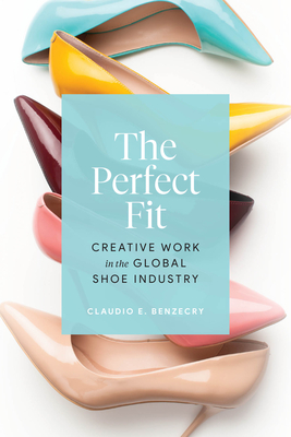 The Perfect Fit: Creative Work in the Global Shoe Industry - Claudio E. Benzecry