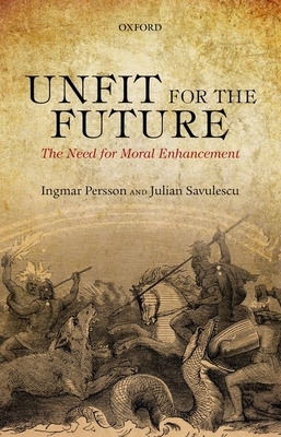 Unfit for the Future: The Need for Moral Enhancement - Ingmar Persson