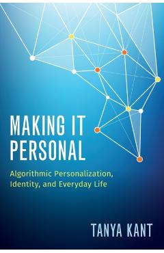 Poza produsului Making It Personal: Algorithmic Personalization, Identity, and Everyday Life - Tanya Kant