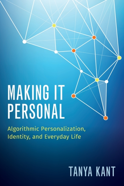 Making It Personal: Algorithmic Personalization, Identity, and Everyday Life - Tanya Kant