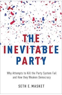 Poza produsului The Inevitable Party: Why Attempts to Kill the Party System Fail and How They Weaken Democracy - Seth Masket