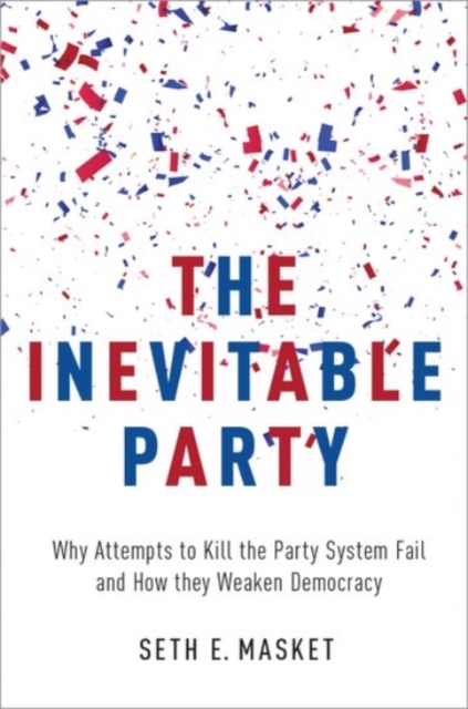 The Inevitable Party: Why Attempts to Kill the Party System Fail and How They Weaken Democracy - Seth Masket