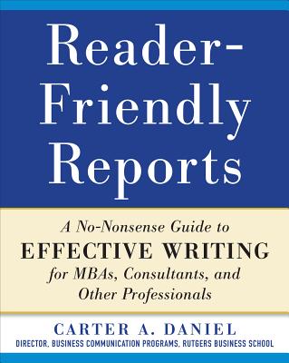 Reader-Friendly Reports: A No-Nonsense Guide to Effective Writing for Mbas, Consultants, and Other Professionals - Carter Daniel