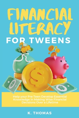 Financial Literacy for Tweens: Help Your Pre-Teen Develop Essential Knowledge in Making Wise Financial Decisions Over a Lifetime - Kay Thomas