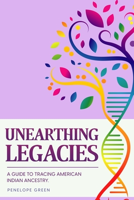 Unearthing Legacies: a Guide to Tracing American Indian Ancestry - Penelope Green