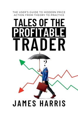 Tales of the Profitable Trader: The User's Guide To Modern Price Action From Theory To Practice - James Harris