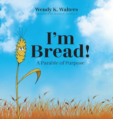 I'm Bread: A Parable of Purpose - Wendy K. Walters