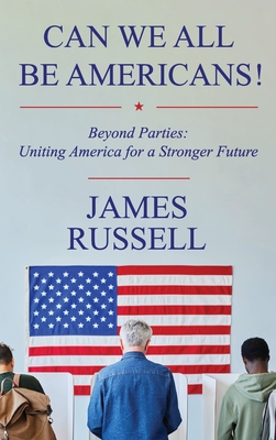 Can We All Be Americans!: Beyond Parties: Uniting America for a Stronger Future - James Russell