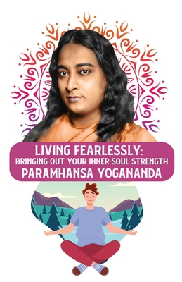 Living Fearlessly: Bringing Out Your Inner Soul Strength: Bringing Out Your Inner Soul Strength Paramhansa Yogananda - Paramhansa Yogananda