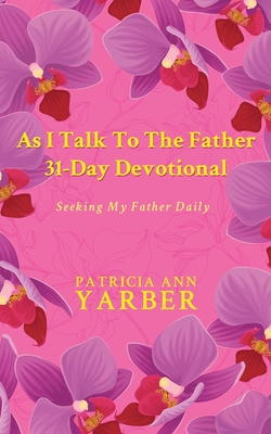 As I Talk To The Father 31 Day Devotional: Seeking My Father Daily - Patricia Ann Yarber