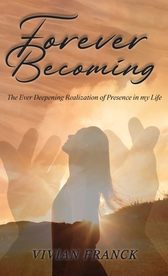 Forever Becoming: The Ever Deepening Realization of Presence In My Life - Vivian Franck