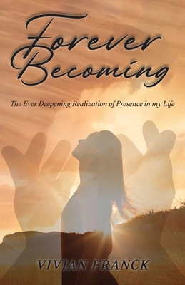 Forever Becoming: The Ever Deepening Realization of Presence In My Life - Vivian Franck