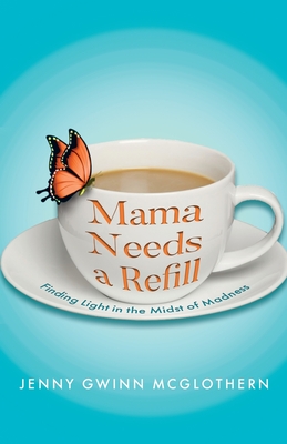 Mama Needs a Refill: Finding Light in the Midst of Madness - Jenny Gwinn Mcglothern