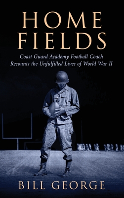 Home Fields: Coast Guard Academy Football Coach Recounts the Unfulfilled Lives of World War II - Bill George
