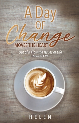 A Day of Change Moves the Heart: Out of It Flow the Issues of Life, Proverbs 4:23 - Helen