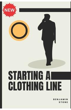 Coperta cărții 'Starting a Clothing Line: The Comprehensive Guide to Launching Your Own Clothing Brand Business - Benjamin Stone'