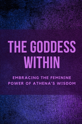 The Goddess Within: Embracing the Feminine Power of Athena's Wisdom - Nichole Muir