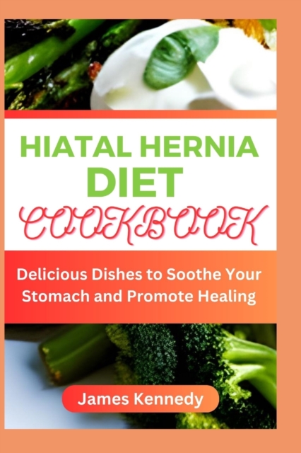 Hiatal Hernia Diet Cookbook: Delicious Dishes to Soothe Your Stomach and Promote Healing - James Kennedy