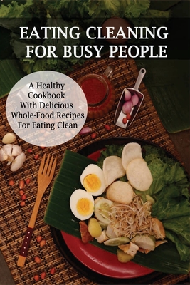 Eating Cleaning For Busy People: A Healthy Cookbook With Delicious Whole-Food Recipes For Eating Clean: Clean Eating Cookbook For Weight Loss - Scotty Annen