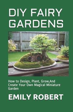 Coperta cărții 'DIY Fairy Gardens: How to Design, Plant, Grow, And Create Your Own Magical Miniature Garden - Emily Robert'