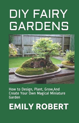 Coperta cărții 'DIY Fairy Gardens: How to Design, Plant, Grow, And Create Your Own Magical Miniature Garden - Emily Robert'
