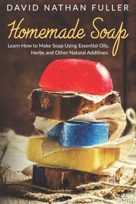 Homemade Soap: Learn How to Make Soap Using Essential Oils, Herbs and Other Natural Additives - David Nathan Fuller