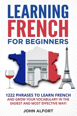 Learning French for Beginners: 1222 Phrases to Learn French and Grow your Vocabulary in the Easiest and Most Effective (Complete French Phrasebook) - John Alfort
